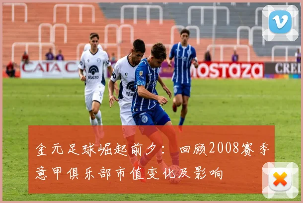 金元足球崛起前夕：回顾2008赛季意甲俱乐部市值变化及影响
