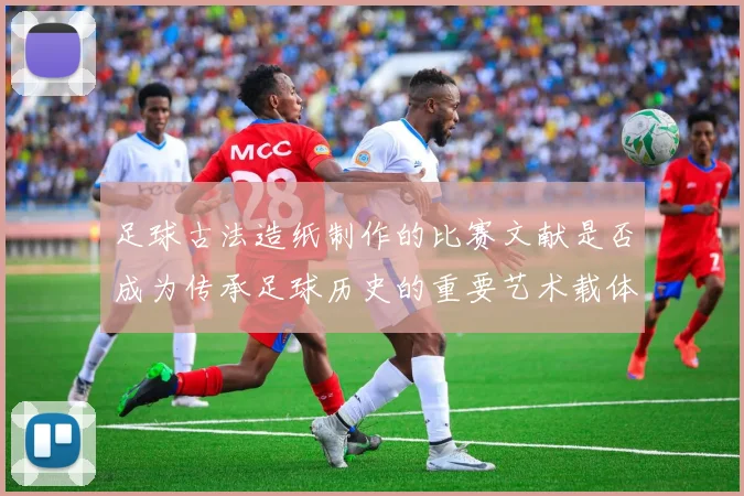 足球古法造纸制作的比赛文献是否成为传承足球历史的重要艺术载体