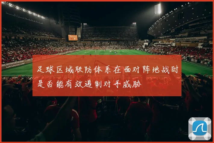 足球区域联防体系在面对阵地战时是否能有效遏制对手威胁