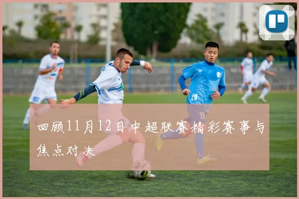 回顾11月12日中超联赛精彩赛事与焦点对决