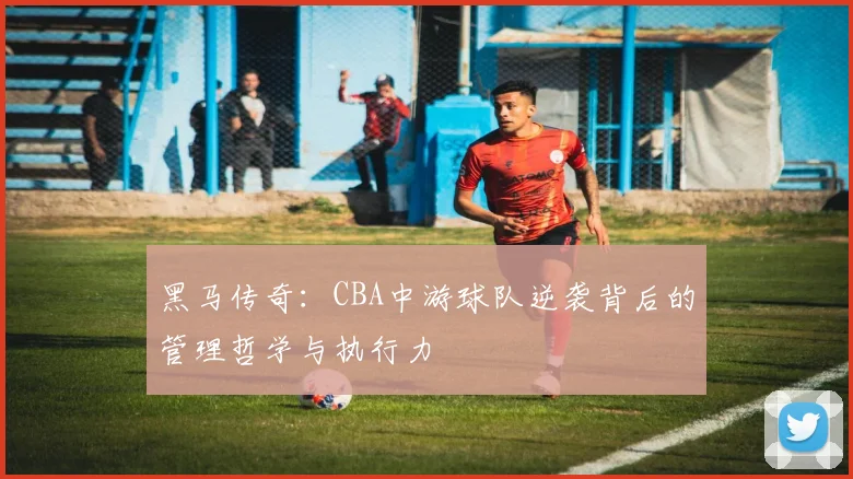 黑马传奇：CBA中游球队逆袭背后的管理哲学与执行力