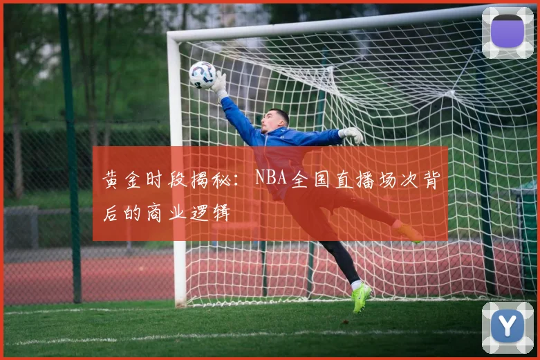 黄金时段揭秘:NBA全国直播场次背后的商业逻辑
