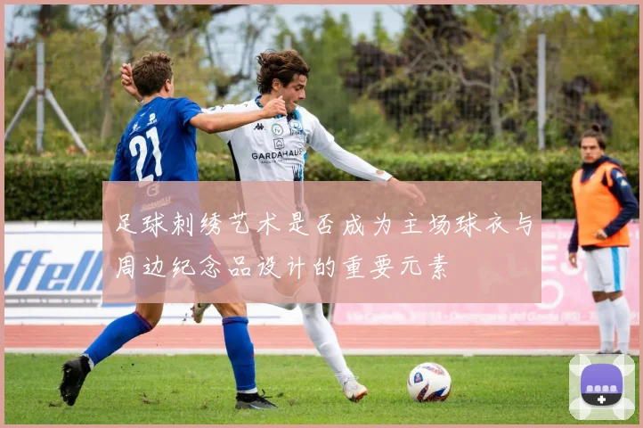 足球刺绣艺术是否成为主场球衣与周边纪念品设计的重要元素