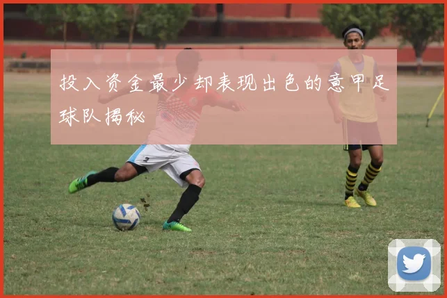 投入资金最少却表现出色的意甲足球队揭秘