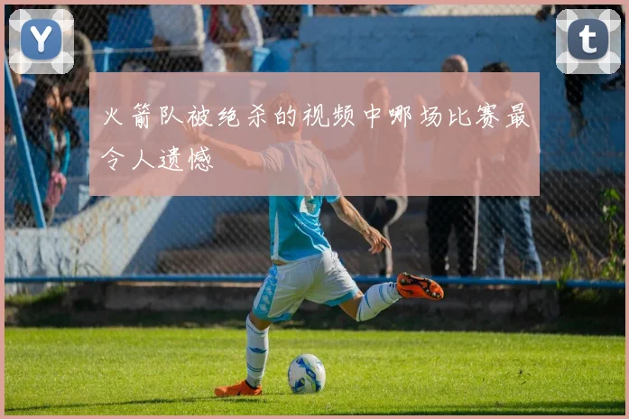 火箭队被绝杀的视频中哪场比赛最令人遗憾