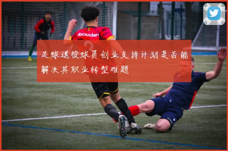 足球退役球员创业支持计划是否能解决其职业转型难题
