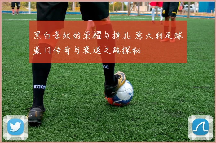 黑白条纹的荣耀与挣扎 意大利足球豪门传奇与衰退之路探秘