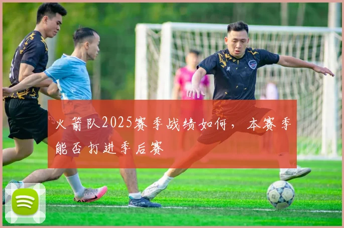 火箭队2025赛季战绩如何,本赛季能否打进季后赛