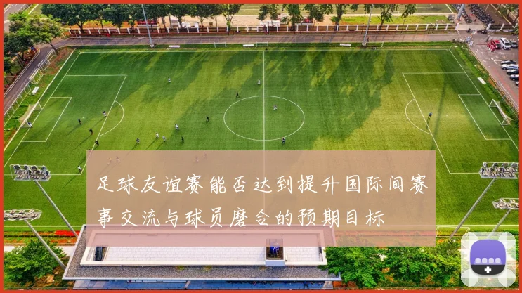 足球友谊赛能否达到提升国际间赛事交流与球员磨合的预期目标