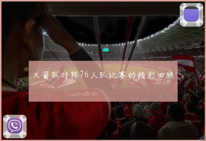 火箭队对阵76人队比赛的精彩回顾